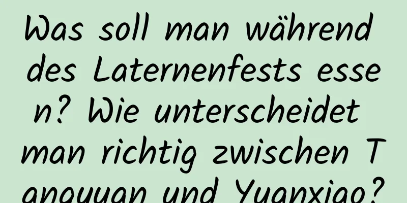 Was soll man während des Laternenfests essen? Wie unterscheidet man richtig zwischen Tangyuan und Yuanxiao?