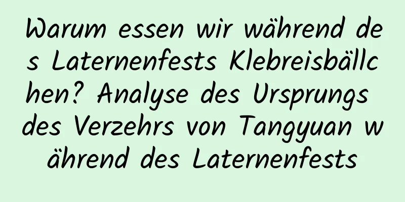 Warum essen wir während des Laternenfests Klebreisbällchen? Analyse des Ursprungs des Verzehrs von Tangyuan während des Laternenfests