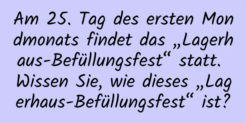 Am 25. Tag des ersten Mondmonats findet das „Lagerhaus-Befüllungsfest“ statt. Wissen Sie, wie dieses „Lagerhaus-Befüllungsfest“ ist?