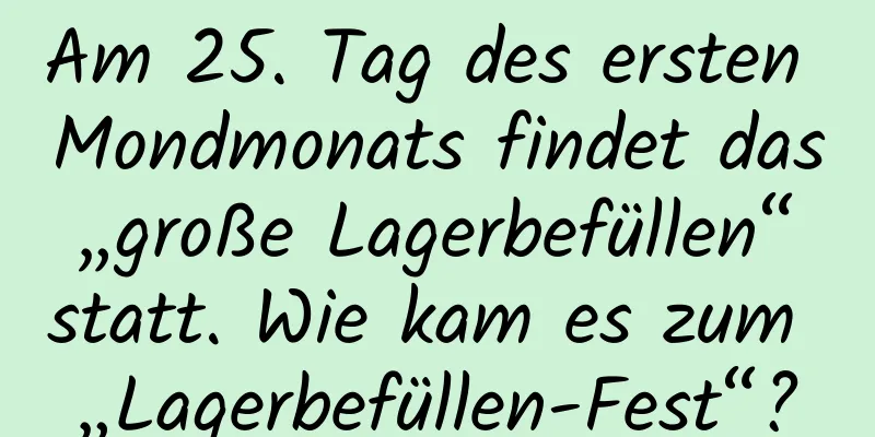 Am 25. Tag des ersten Mondmonats findet das „große Lagerbefüllen“ statt. Wie kam es zum „Lagerbefüllen-Fest“?