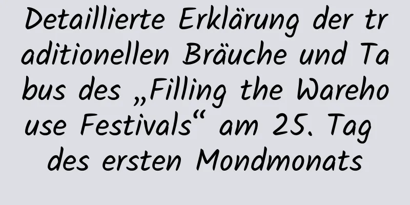 Detaillierte Erklärung der traditionellen Bräuche und Tabus des „Filling the Warehouse Festivals“ am 25. Tag des ersten Mondmonats