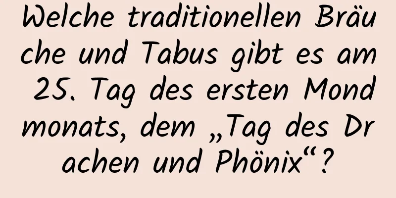 Welche traditionellen Bräuche und Tabus gibt es am 25. Tag des ersten Mondmonats, dem „Tag des Drachen und Phönix“?