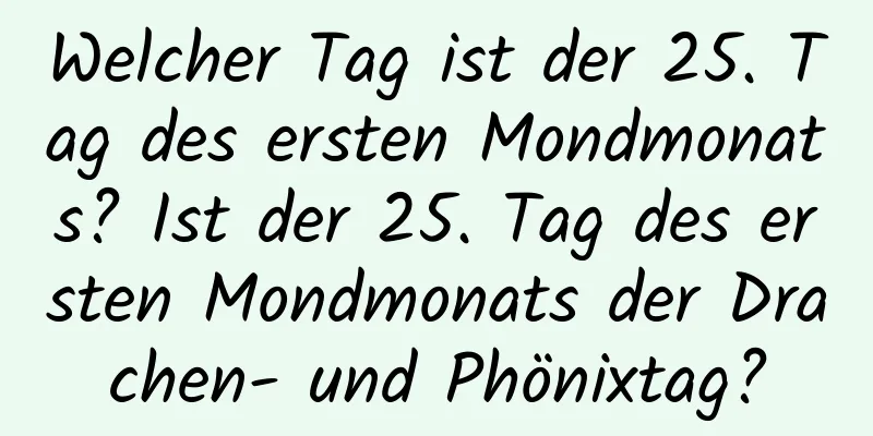 Welcher Tag ist der 25. Tag des ersten Mondmonats? Ist der 25. Tag des ersten Mondmonats der Drachen- und Phönixtag?