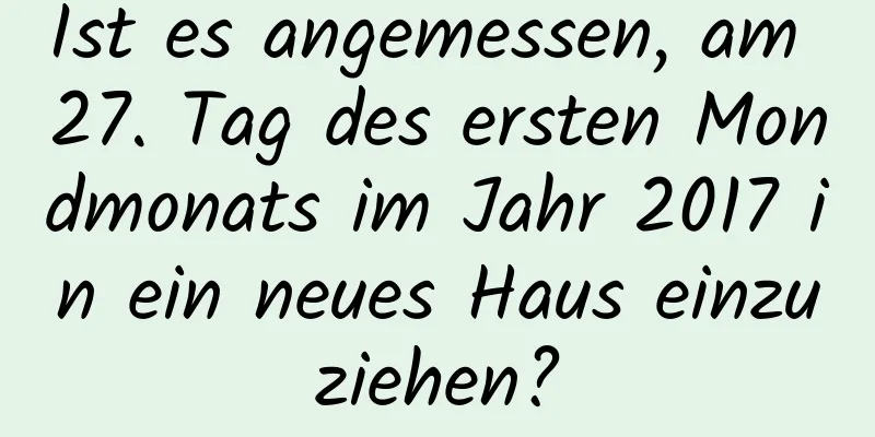 Ist es angemessen, am 27. Tag des ersten Mondmonats im Jahr 2017 in ein neues Haus einzuziehen?