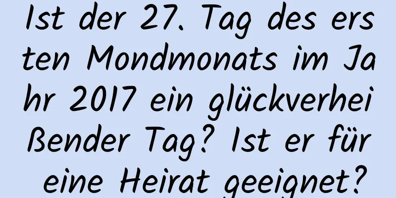 Ist der 27. Tag des ersten Mondmonats im Jahr 2017 ein glückverheißender Tag? Ist er für eine Heirat geeignet?