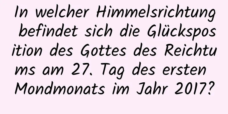 In welcher Himmelsrichtung befindet sich die Glücksposition des Gottes des Reichtums am 27. Tag des ersten Mondmonats im Jahr 2017?