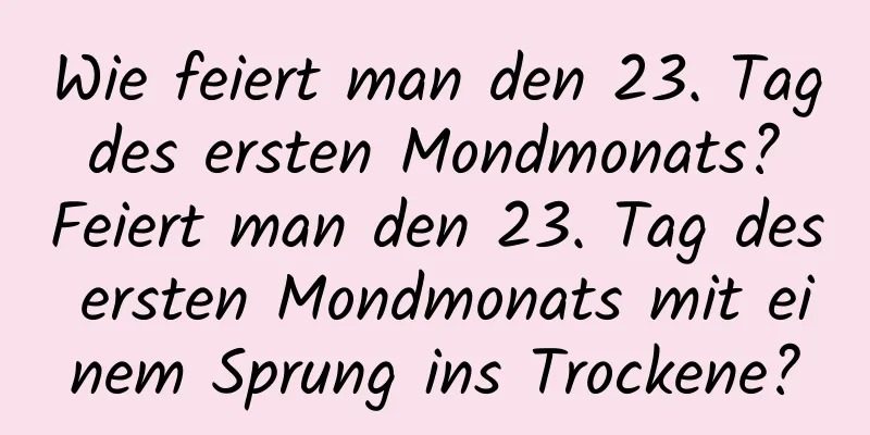 Wie feiert man den 23. Tag des ersten Mondmonats? Feiert man den 23. Tag des ersten Mondmonats mit einem Sprung ins Trockene?