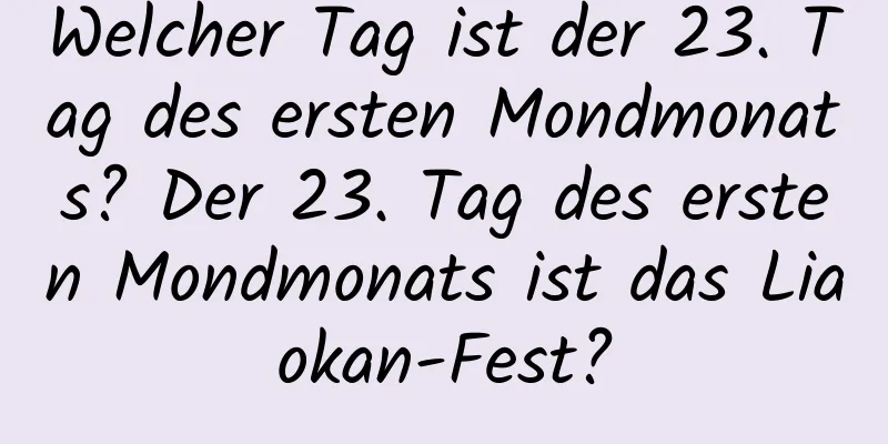 Welcher Tag ist der 23. Tag des ersten Mondmonats? Der 23. Tag des ersten Mondmonats ist das Liaokan-Fest?