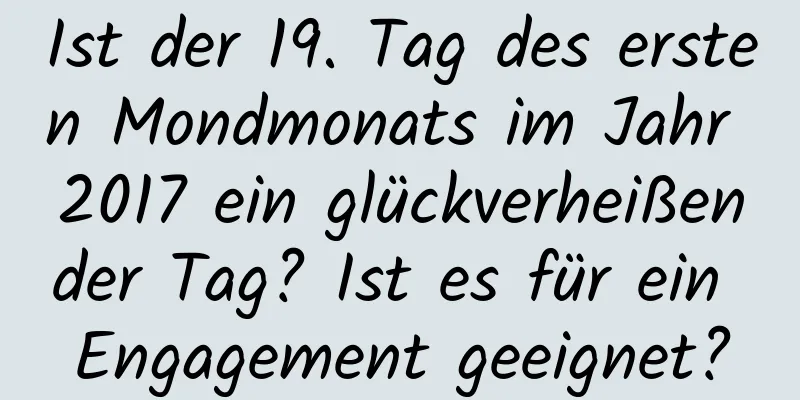 Ist der 19. Tag des ersten Mondmonats im Jahr 2017 ein glückverheißender Tag? Ist es für ein Engagement geeignet?