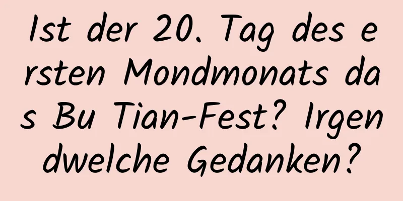 Ist der 20. Tag des ersten Mondmonats das Bu Tian-Fest? Irgendwelche Gedanken?