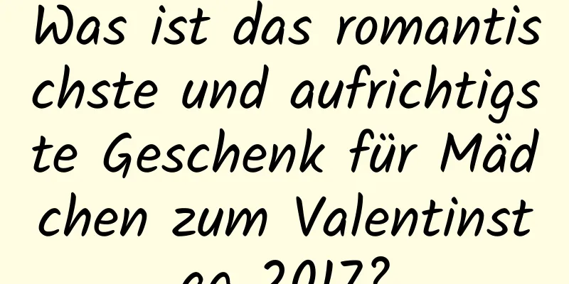 Was ist das romantischste und aufrichtigste Geschenk für Mädchen zum Valentinstag 2017?