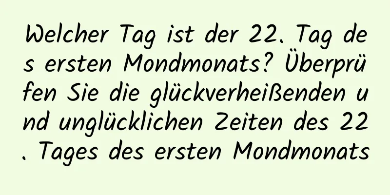 Welcher Tag ist der 22. Tag des ersten Mondmonats? Überprüfen Sie die glückverheißenden und unglücklichen Zeiten des 22. Tages des ersten Mondmonats