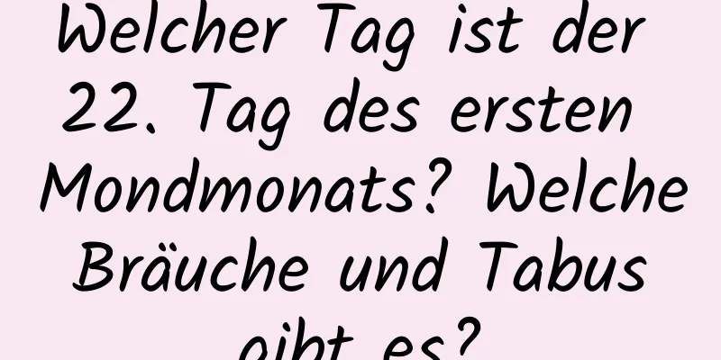 Welcher Tag ist der 22. Tag des ersten Mondmonats? Welche Bräuche und Tabus gibt es?