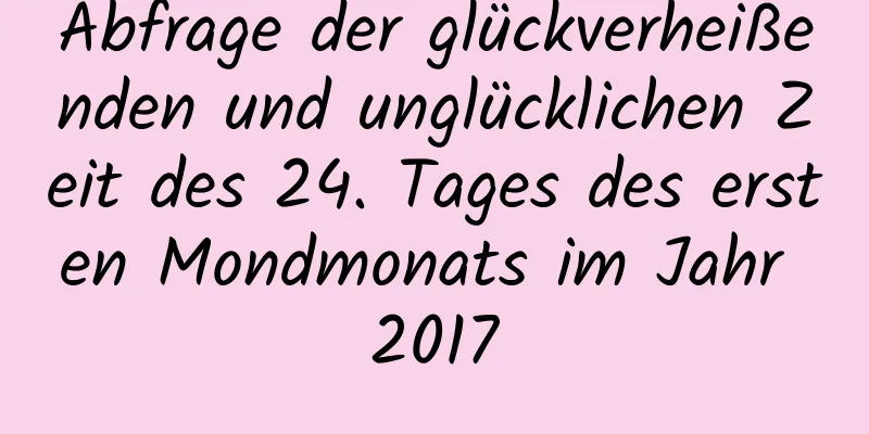 Abfrage der glückverheißenden und unglücklichen Zeit des 24. Tages des ersten Mondmonats im Jahr 2017