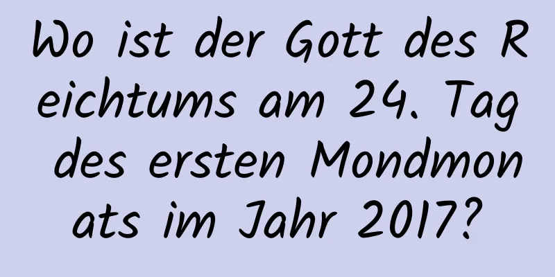 Wo ist der Gott des Reichtums am 24. Tag des ersten Mondmonats im Jahr 2017?