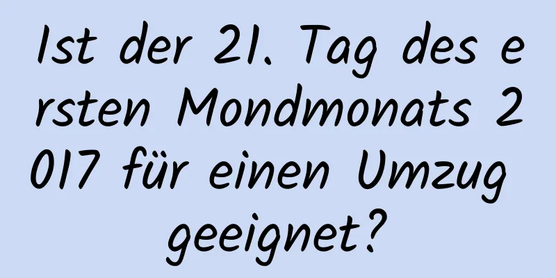 Ist der 21. Tag des ersten Mondmonats 2017 für einen Umzug geeignet?