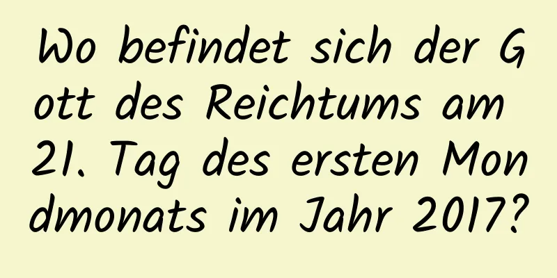 Wo befindet sich der Gott des Reichtums am 21. Tag des ersten Mondmonats im Jahr 2017?