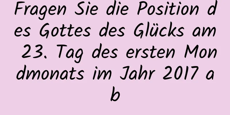 Fragen Sie die Position des Gottes des Glücks am 23. Tag des ersten Mondmonats im Jahr 2017 ab