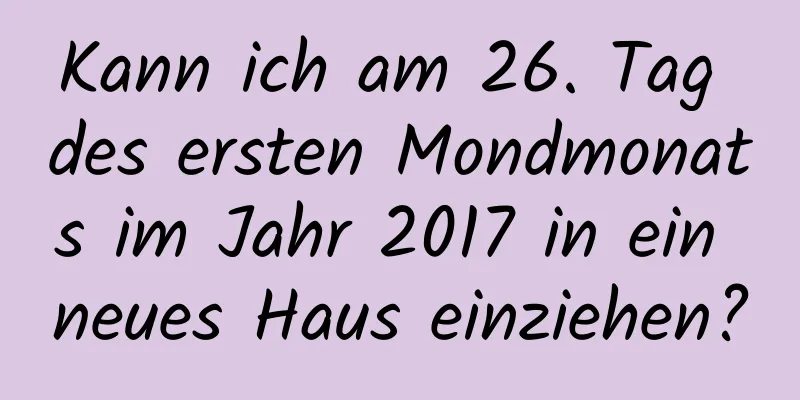 Kann ich am 26. Tag des ersten Mondmonats im Jahr 2017 in ein neues Haus einziehen?