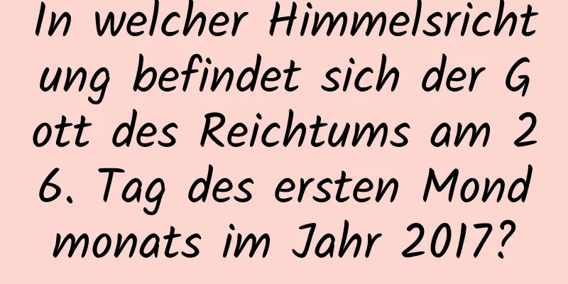 In welcher Himmelsrichtung befindet sich der Gott des Reichtums am 26. Tag des ersten Mondmonats im Jahr 2017?