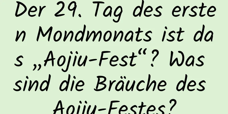 Der 29. Tag des ersten Mondmonats ist das „Aojiu-Fest“? Was sind die Bräuche des Aojiu-Festes?