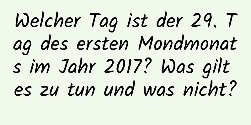 Welcher Tag ist der 29. Tag des ersten Mondmonats im Jahr 2017? Was gilt es zu tun und was nicht?