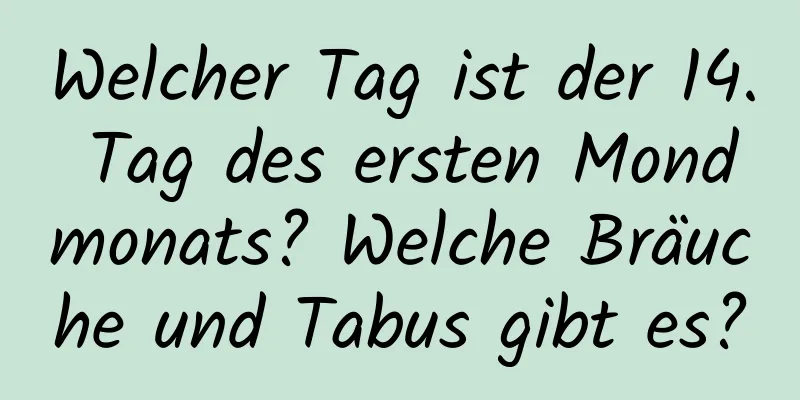 Welcher Tag ist der 14. Tag des ersten Mondmonats? Welche Bräuche und Tabus gibt es?