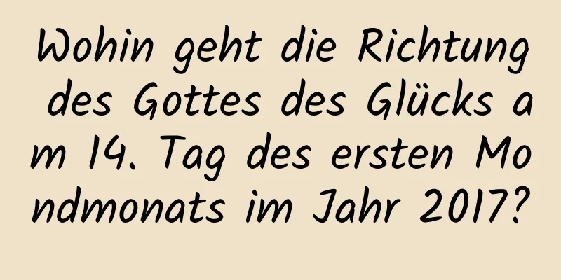 Wohin geht die Richtung des Gottes des Glücks am 14. Tag des ersten Mondmonats im Jahr 2017?