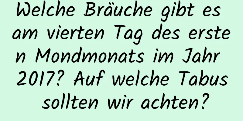 Welche Bräuche gibt es am vierten Tag des ersten Mondmonats im Jahr 2017? Auf welche Tabus sollten wir achten?