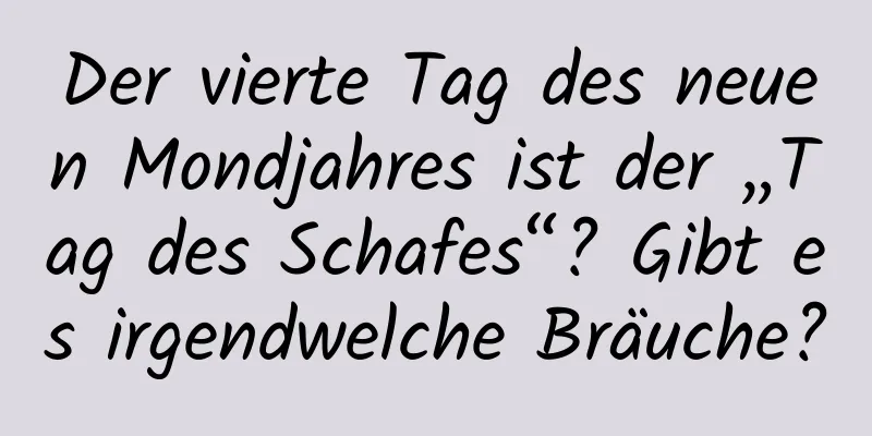 Der vierte Tag des neuen Mondjahres ist der „Tag des Schafes“? Gibt es irgendwelche Bräuche?