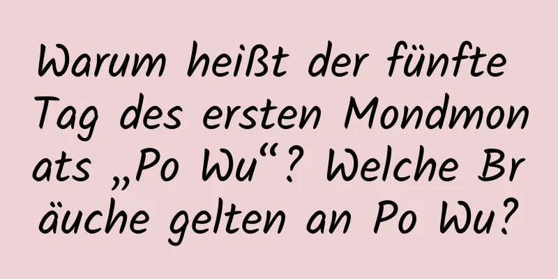 Warum heißt der fünfte Tag des ersten Mondmonats „Po Wu“? Welche Bräuche gelten an Po Wu?