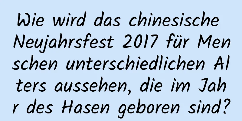 Wie wird das chinesische Neujahrsfest 2017 für Menschen unterschiedlichen Alters aussehen, die im Jahr des Hasen geboren sind?