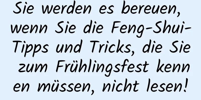 Sie werden es bereuen, wenn Sie die Feng-Shui-Tipps und Tricks, die Sie zum Frühlingsfest kennen müssen, nicht lesen!