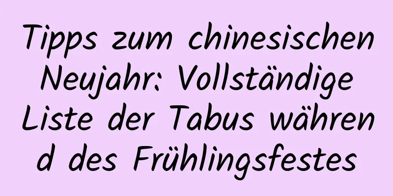 Tipps zum chinesischen Neujahr: Vollständige Liste der Tabus während des Frühlingsfestes