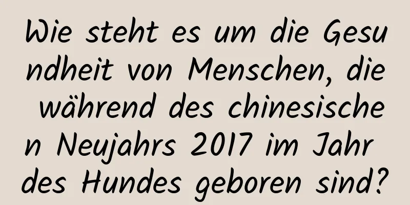 Wie steht es um die Gesundheit von Menschen, die während des chinesischen Neujahrs 2017 im Jahr des Hundes geboren sind?