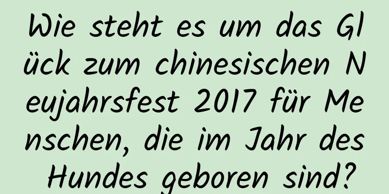 Wie steht es um das Glück zum chinesischen Neujahrsfest 2017 für Menschen, die im Jahr des Hundes geboren sind?