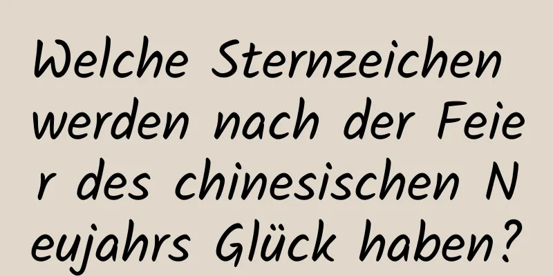 Welche Sternzeichen werden nach der Feier des chinesischen Neujahrs Glück haben?