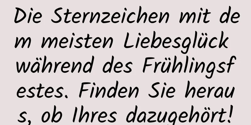 Die Sternzeichen mit dem meisten Liebesglück während des Frühlingsfestes. Finden Sie heraus, ob Ihres dazugehört!