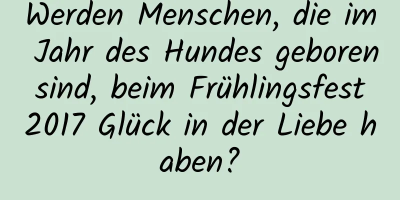 Werden Menschen, die im Jahr des Hundes geboren sind, beim Frühlingsfest 2017 Glück in der Liebe haben?