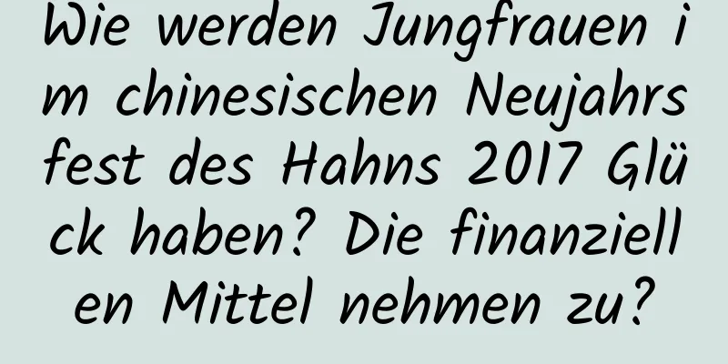 Wie werden Jungfrauen im chinesischen Neujahrsfest des Hahns 2017 Glück haben? Die finanziellen Mittel nehmen zu?