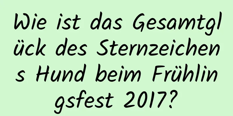 Wie ist das Gesamtglück des Sternzeichens Hund beim Frühlingsfest 2017?