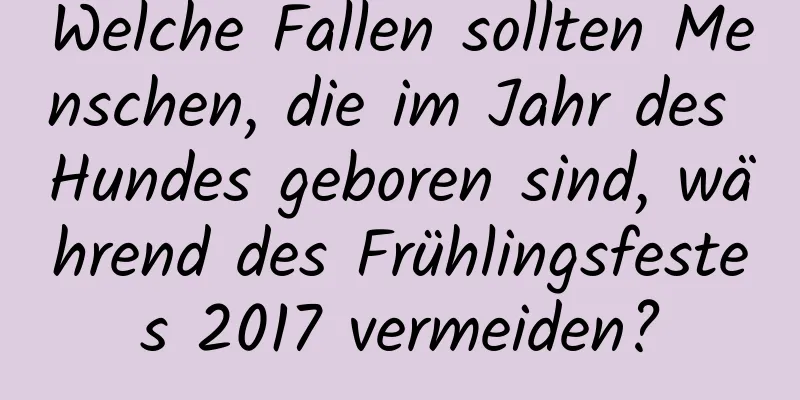 Welche Fallen sollten Menschen, die im Jahr des Hundes geboren sind, während des Frühlingsfestes 2017 vermeiden?