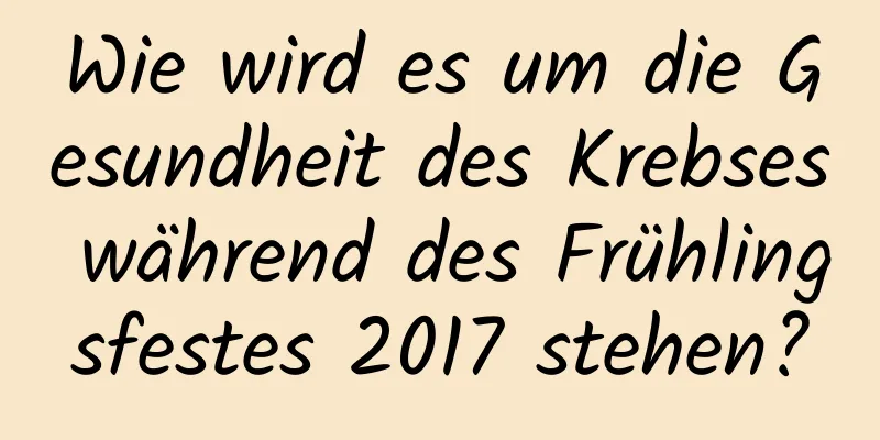 Wie wird es um die Gesundheit des Krebses während des Frühlingsfestes 2017 stehen?