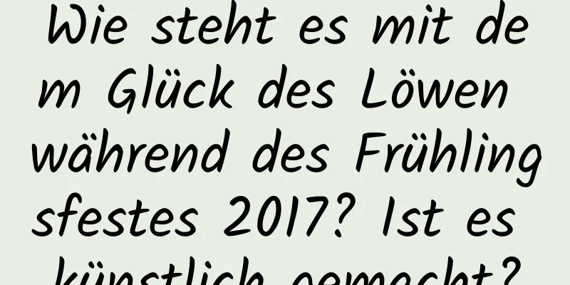 Wie steht es mit dem Glück des Löwen während des Frühlingsfestes 2017? Ist es künstlich gemacht?