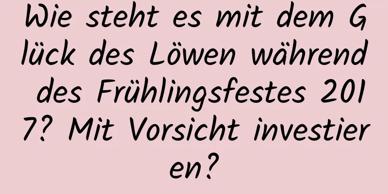 Wie steht es mit dem Glück des Löwen während des Frühlingsfestes 2017? Mit Vorsicht investieren?