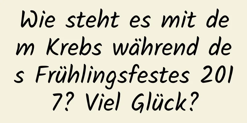 Wie steht es mit dem Krebs während des Frühlingsfestes 2017? Viel Glück?