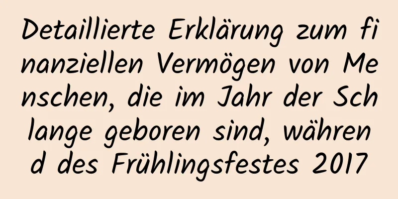 Detaillierte Erklärung zum finanziellen Vermögen von Menschen, die im Jahr der Schlange geboren sind, während des Frühlingsfestes 2017