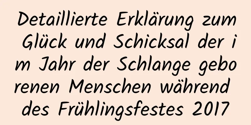 Detaillierte Erklärung zum Glück und Schicksal der im Jahr der Schlange geborenen Menschen während des Frühlingsfestes 2017