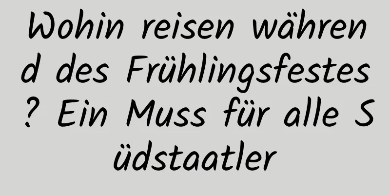 Wohin reisen während des Frühlingsfestes? Ein Muss für alle Südstaatler