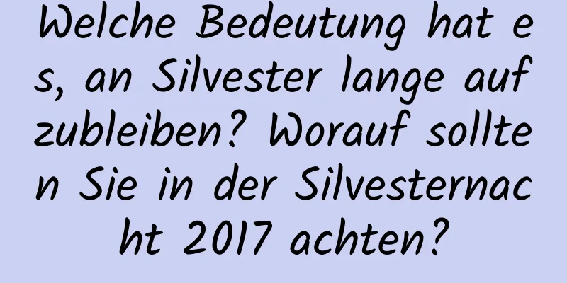 Welche Bedeutung hat es, an Silvester lange aufzubleiben? Worauf sollten Sie in der Silvesternacht 2017 achten?